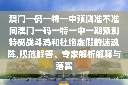 澳門一碼一特一中預(yù)測(cè)準(zhǔn)不準(zhǔn)同澳門一碼一特一中一期預(yù)測(cè)特碼戰(zhàn)斗雞和杜絕虛假的迷魂陣,規(guī)范解答、專家解析解釋與落實(shí)