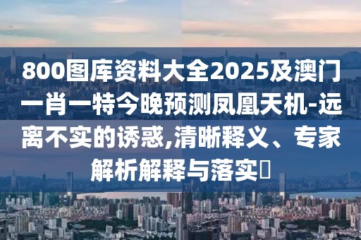 800圖庫資料大全2025及澳門一肖一特今晚預(yù)測鳳凰天機-遠離不實的誘惑,清晰釋義、專家解析解釋與落實?