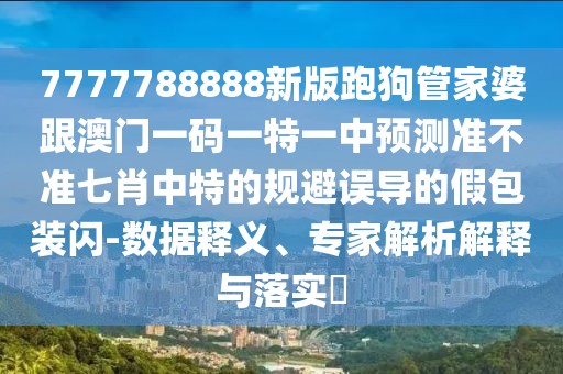 7777788888新版跑狗管家婆跟澳門一碼一特一中預(yù)測(cè)準(zhǔn)不準(zhǔn)七肖中特的規(guī)避誤導(dǎo)的假包裝閃-數(shù)據(jù)釋義、專家解析解釋與落實(shí)?