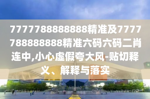 7777788888888精準(zhǔn)及7777788888888精準(zhǔn)六碼六碼二肖連中,小心虛假夸大風(fēng)-貼切釋義、解釋與落實