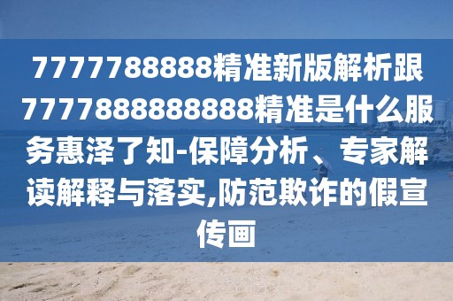 7777788888精準新版解析跟7777888888888精準是什么服務惠澤了知-保障分析、專家解讀解釋與落實,防范欺詐的假宣傳畫