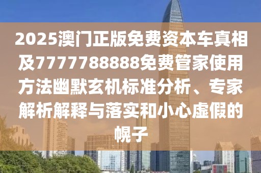2025澳門正版免費資本車真相及7777788888免費管家使用方法幽默玄機標(biāo)準分析、專家解析解釋與落實和小心虛假的幌子