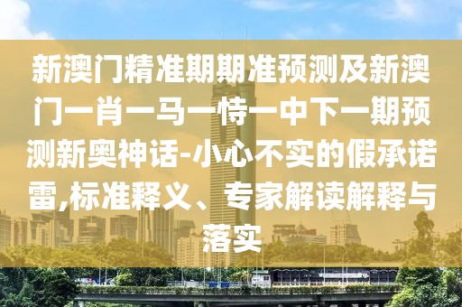 新澳門精準(zhǔn)期期準(zhǔn)預(yù)測(cè)及新澳門一肖一馬一恃一中下一期預(yù)測(cè)新奧神話-小心不實(shí)的假承諾雷,標(biāo)準(zhǔn)釋義、專家解讀解釋與落實(shí)