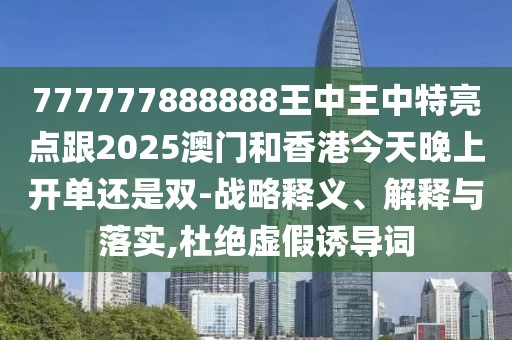 777777888888王中王中特亮點跟2025澳門和香港今天晚上開單還是雙-戰(zhàn)略釋義、解釋與落實,杜絕虛假誘導(dǎo)詞