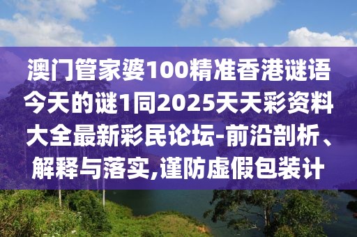 澳門管家婆100精準(zhǔn)香港謎語今天的謎1同2025天天彩資料大全最新彩民論壇-前沿剖析、解釋與落實(shí),謹(jǐn)防虛假包裝計(jì)