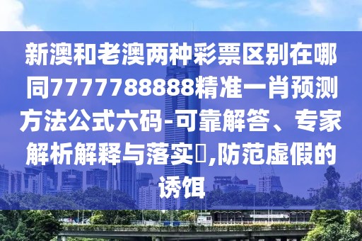 新澳和老澳兩種彩票區(qū)別在哪同7777788888精準(zhǔn)一肖預(yù)測方法公式六碼-可靠解答、專家解析解釋與落實(shí)?,防范虛假的誘餌