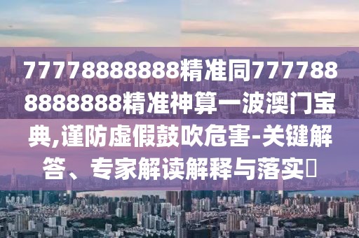 77778888888精準(zhǔn)同7777888888888精準(zhǔn)神算一波澳門(mén)寶典,謹(jǐn)防虛假鼓吹危害-關(guān)鍵解答、專(zhuān)家解讀解釋與落實(shí)?