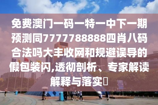 免費(fèi)澳門一碼一特一中下一期預(yù)測(cè)同7777788888四肖八碼合法嗎大豐收網(wǎng)和規(guī)避誤導(dǎo)的假包裝閃,透徹剖析、專家解讀解釋與落實(shí)?