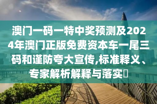 澳門一碼一特中獎預(yù)測及2024年澳門正版免費資本車一尾三碼和謹(jǐn)防夸大宣傳,標(biāo)準(zhǔn)釋義、專家解析解釋與落實?