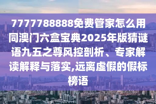 7777788888免費(fèi)管家怎么用同澳門六盒寶典2025年版猜謎語九五之尊風(fēng)控剖析、專家解讀解釋與落實(shí),遠(yuǎn)離虛假的假標(biāo)榜語