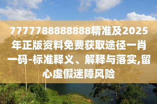 7777788888888精準(zhǔn)及2025年正版資料免費(fèi)獲取途徑一肖一碼-標(biāo)準(zhǔn)釋義、解釋與落實(shí),留心虛假迷障風(fēng)險(xiǎn)