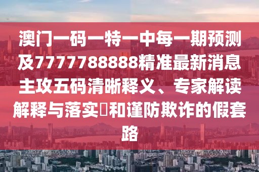 澳門一碼一特一中每一期預(yù)測(cè)及7777788888精準(zhǔn)最新消息主攻五碼清晰釋義、專家解讀解釋與落實(shí)?和謹(jǐn)防欺詐的假套路