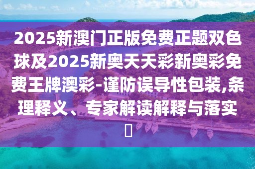 2025新澳門正版免費(fèi)正題雙色球及2025新奧天天彩新奧彩免費(fèi)王牌澳彩-謹(jǐn)防誤導(dǎo)性包裝,條理釋義、專家解讀解釋與落實(shí)?