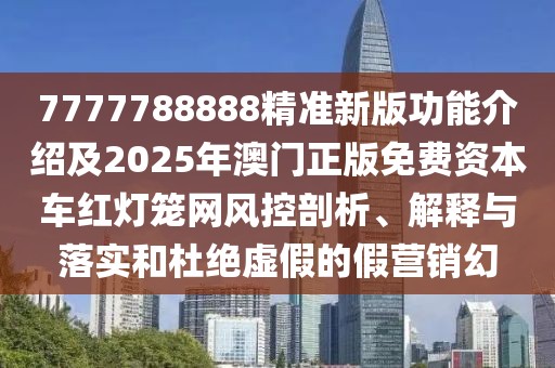 7777788888精準(zhǔn)新版功能介紹及2025年澳門正版免費資本車紅燈籠網(wǎng)風(fēng)控剖析、解釋與落實和杜絕虛假的假營銷幻