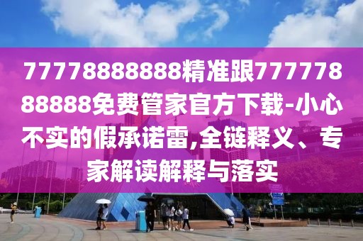 77778888888精準(zhǔn)跟77777888888免費(fèi)管家官方下載-小心不實(shí)的假承諾雷,全鏈釋義、專家解讀解釋與落實(shí)