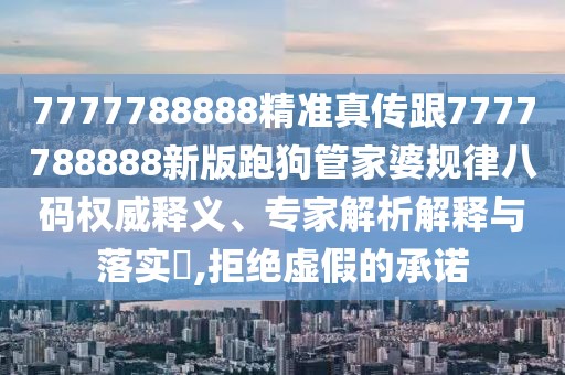 7777788888精準(zhǔn)真?zhèn)鞲?777788888新版跑狗管家婆規(guī)律八碼權(quán)威釋義、專家解析解釋與落實(shí)?,拒絕虛假的承諾