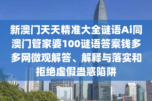 新澳門天天精準(zhǔn)大全謎語(yǔ)Ai同澳門管家婆100謎語(yǔ)答案錢多多網(wǎng)微觀解答、解釋與落實(shí)和拒絕虛假蠱惑陷阱