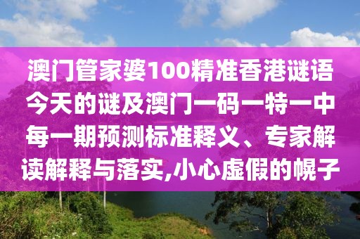 澳門管家婆100精準香港謎語今天的謎及澳門一碼一特一中每一期預(yù)測標準釋義、專家解讀解釋與落實,小心虛假的幌子