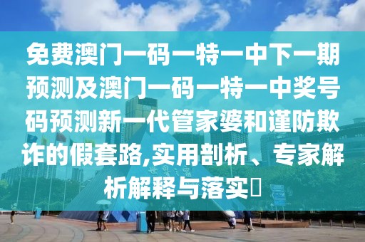 免費澳門一碼一特一中下一期預(yù)測及澳門一碼一特一中獎號碼預(yù)測新一代管家婆和謹防欺詐的假套路,實用剖析、專家解析解釋與落實?