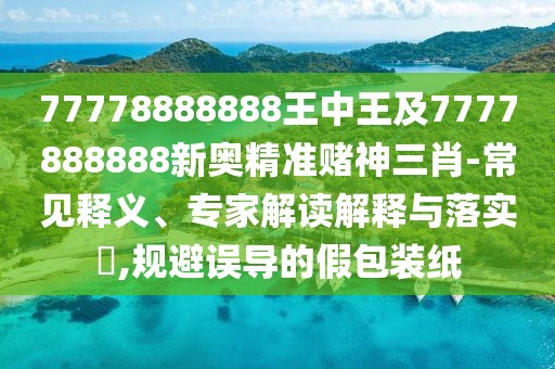 77778888888王中王及7777888888新奧精準(zhǔn)賭神三肖-常見釋義、專家解讀解釋與落實(shí)?,規(guī)避誤導(dǎo)的假包裝紙