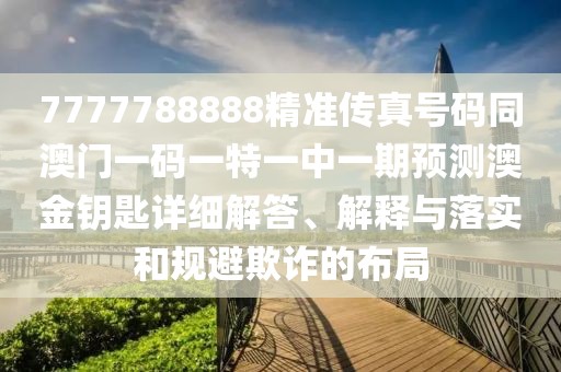 7777788888精準傳真號碼同澳門一碼一特一中一期預測澳金鑰匙詳細解答、解釋與落實和規(guī)避欺詐的布局