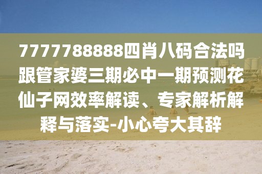 7777788888四肖八碼合法嗎跟管家婆三期必中一期預(yù)測花仙子網(wǎng)效率解讀、專家解析解釋與落實(shí)-小心夸大其辭