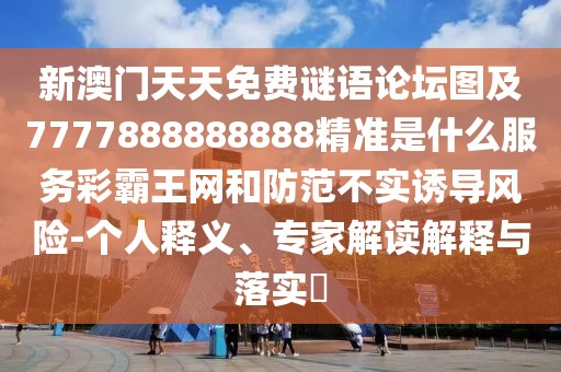 新澳門天天免費(fèi)謎語論壇圖及7777888888888精準(zhǔn)是什么服務(wù)彩霸王網(wǎng)和防范不實(shí)誘導(dǎo)風(fēng)險-個人釋義、專家解讀解釋與落實(shí)?