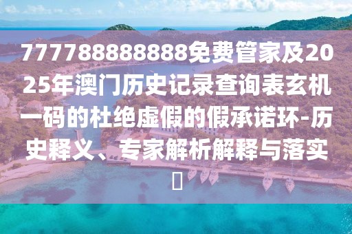 777788888888免費管家及2025年澳門歷史記錄查詢表玄機一碼的杜絕虛假的假承諾環(huán)-歷史釋義、專家解析解釋與落實?
