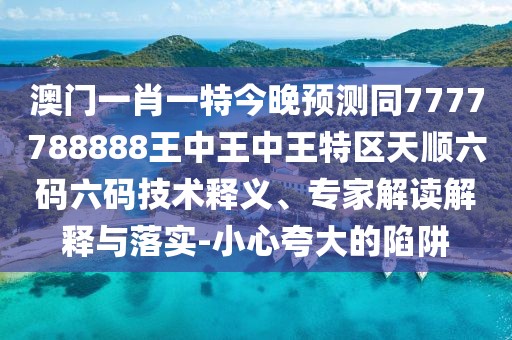 澳門一肖一特今晚預(yù)測同7777788888王中王中王特區(qū)天順六碼六碼技術(shù)釋義、專家解讀解釋與落實-小心夸大的陷阱