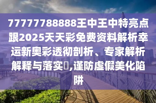 77777788888王中王中特亮點(diǎn)跟2025天天彩免費(fèi)資料解析幸運(yùn)新奧彩透徹剖析、專家解析解釋與落實(shí)?,謹(jǐn)防虛假美化陷阱