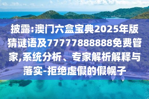 披露:澳門六盒寶典2025年版猜謎語及77777888888免費管家,系統(tǒng)分析、專家解析解釋與落實-拒絕虛假的假幌子