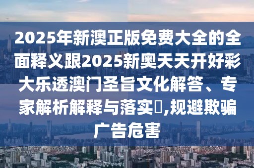 2025年新澳正版免費大全的全面釋義跟2025新奧天天開好彩大樂透澳門圣旨文化解答、專家解析解釋與落實?,規(guī)避欺騙廣告危害