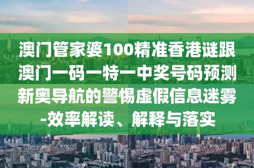 澳門管家婆100精準香港謎跟澳門一碼一特一中獎號碼預(yù)測新奧導(dǎo)航的警惕虛假信息迷霧-效率解讀、解釋與落實