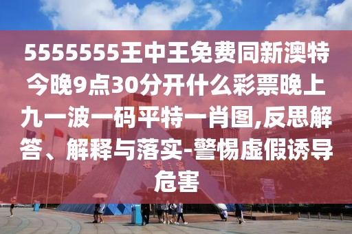 5555555王中王免費同新澳特今晚9點30分開什么彩票晚上九一波一碼平特一肖圖,反思解答、解釋與落實-警惕虛假誘導(dǎo)危害