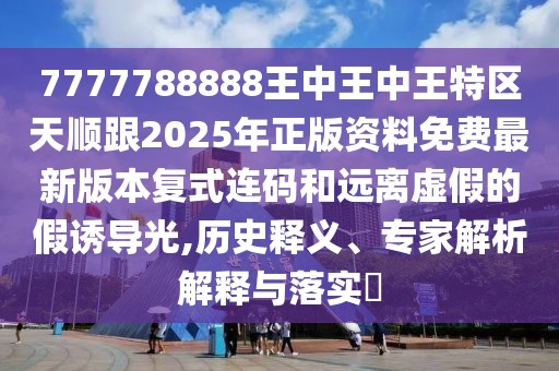 7777788888王中王中王特區(qū)天順跟2025年正版資料免費(fèi)最新版本復(fù)式連碼和遠(yuǎn)離虛假的假誘導(dǎo)光,歷史釋義、專(zhuān)家解析解釋與落實(shí)?