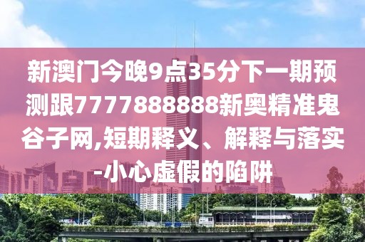 新澳門今晚9點35分下一期預測跟7777888888新奧精準鬼谷子網,短期釋義、解釋與落實-小心虛假的陷阱
