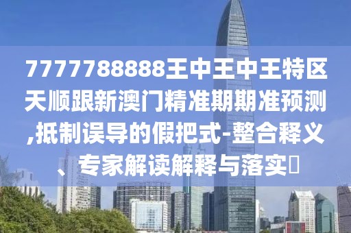 7777788888王中王中王特區(qū)天順跟新澳門精準期期準預測,抵制誤導的假把式-整合釋義、專家解讀解釋與落實?