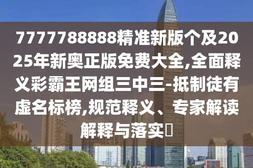7777788888精準(zhǔn)新版?zhèn)€及2025年新奧正版免費(fèi)大全,全面釋義彩霸王網(wǎng)組三中三-抵制徒有虛名標(biāo)榜,規(guī)范釋義、專家解讀解釋與落實?