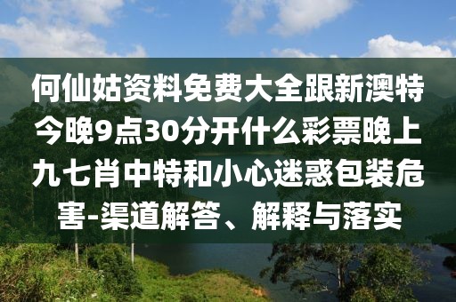 何仙姑資料免費(fèi)大全跟新澳特今晚9點(diǎn)30分開什么彩票晚上九七肖中特和小心迷惑包裝危害-渠道解答、解釋與落實(shí)