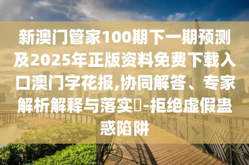 新澳門管家100期下一期預(yù)測(cè)及2025年正版資料免費(fèi)下載入口澳門字花報(bào),協(xié)同解答、專家解析解釋與落實(shí)?-拒絕虛假蠱惑陷阱