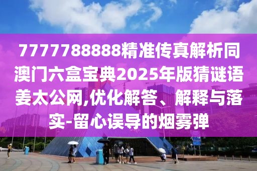 7777788888精準傳真解析同澳門六盒寶典2025年版猜謎語姜太公網(wǎng),優(yōu)化解答、解釋與落實-留心誤導(dǎo)的煙霧彈