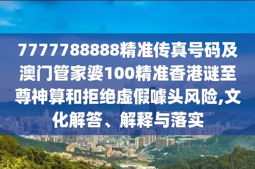 7777788888精準(zhǔn)傳真號(hào)碼及澳門管家婆100精準(zhǔn)香港謎至尊神算和拒絕虛假噱頭風(fēng)險(xiǎn),文化解答、解釋與落實(shí)