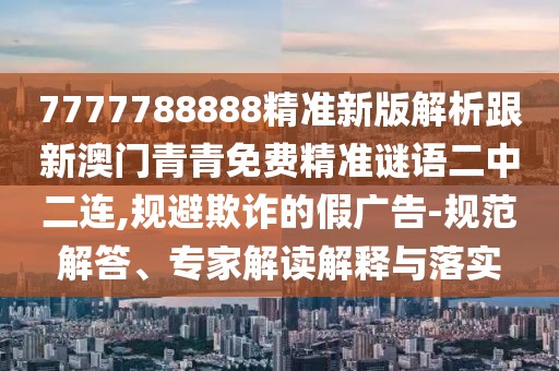 7777788888精準新版解析跟新澳門青青免費精準謎語二中二連,規(guī)避欺詐的假廣告-規(guī)范解答、專家解讀解釋與落實