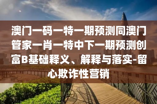 澳門(mén)一碼一特一期預(yù)測(cè)同澳門(mén)管家一肖一特中下一期預(yù)測(cè)創(chuàng)富B基礎(chǔ)釋義、解釋與落實(shí)-留心欺詐性營(yíng)銷(xiāo)
