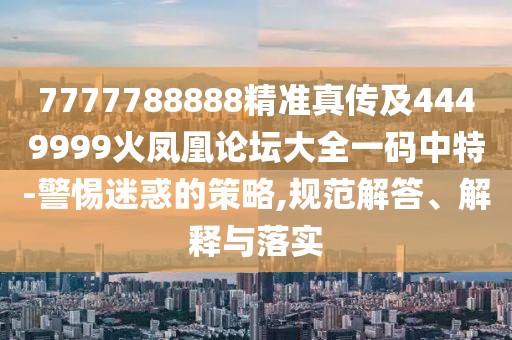 7777788888精準(zhǔn)真?zhèn)骷?449999火鳳凰論壇大全一碼中特-警惕迷惑的策略,規(guī)范解答、解釋與落實(shí)