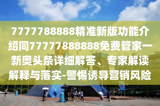 7777788888精準新版功能介紹同77777888888免費管家一新奧頭條詳細解答、專家解讀解釋與落實-警惕誘導營銷風險
