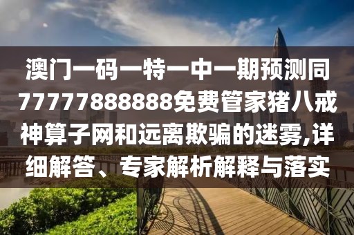 澳門一碼一特一中一期預測同77777888888免費管家豬八戒神算子網(wǎng)和遠離欺騙的迷霧,詳細解答、專家解析解釋與落實