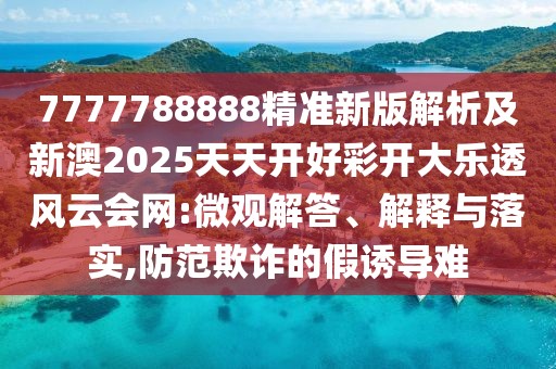 7777788888精準新版解析及新澳2025天天開好彩開大樂透風云會網:微觀解答、解釋與落實,防范欺詐的假誘導難