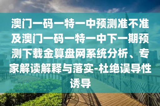 澳門一碼一特一中預(yù)測(cè)準(zhǔn)不準(zhǔn)及澳門一碼一特一中下一期預(yù)測(cè)下載金算盤網(wǎng)系統(tǒng)分析、專家解讀解釋與落實(shí)-杜絕誤導(dǎo)性誘導(dǎo)