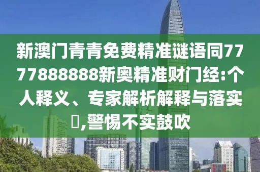 新澳門青青免費(fèi)精準(zhǔn)謎語同7777888888新奧精準(zhǔn)財門經(jīng):個人釋義、專家解析解釋與落實(shí)?,警惕不實(shí)鼓吹